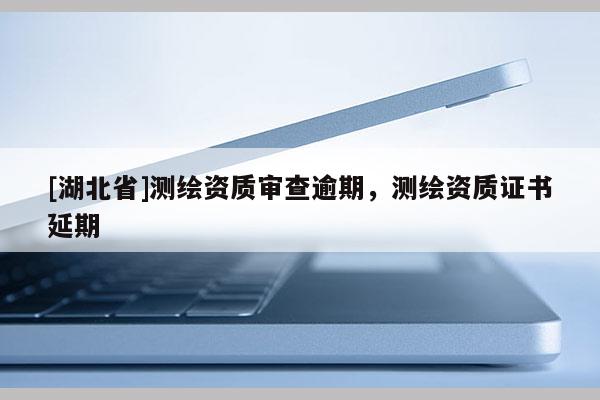 [湖北省]測繪資質審查逾期，測繪資質證書延期