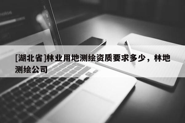 [湖北省]林業(yè)用地測(cè)繪資質(zhì)要求多少，林地測(cè)繪公司
