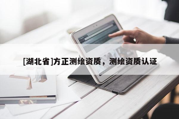 [湖北省]方正測(cè)繪資質(zhì)，測(cè)繪資質(zhì)認(rèn)證
