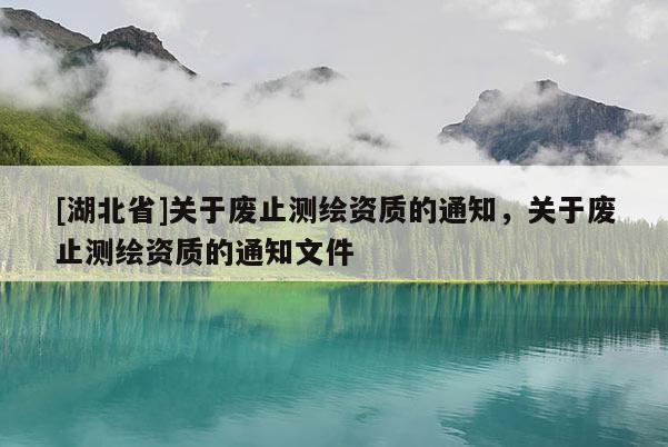 [湖北省]關于廢止測繪資質的通知，關于廢止測繪資質的通知文件