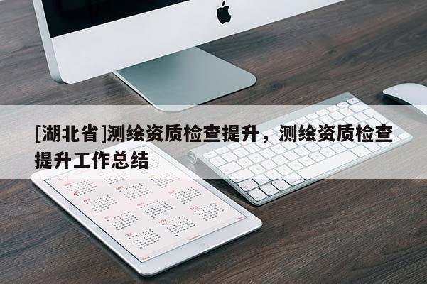 [湖北省]測繪資質檢查提升，測繪資質檢查提升工作總結