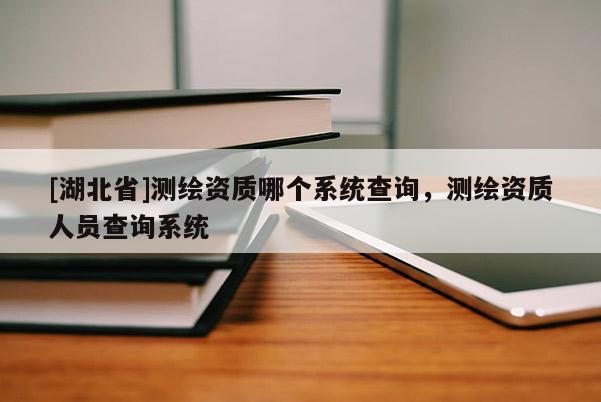 [湖北省]測繪資質哪個系統查詢，測繪資質人員查詢系統