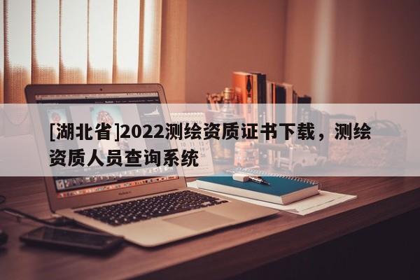 [湖北省]2022測(cè)繪資質(zhì)證書(shū)下載，測(cè)繪資質(zhì)人員查詢系統(tǒng)