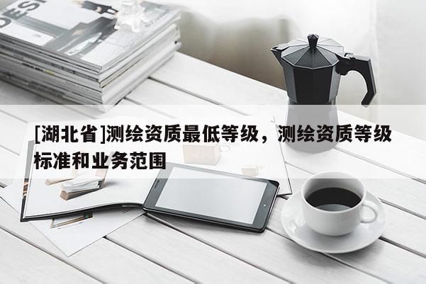 [湖北省]測繪資質最低等級，測繪資質等級標準和業務范圍