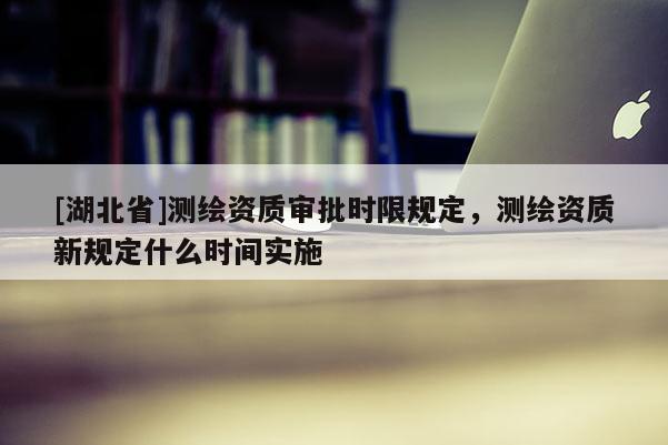 [湖北省]測繪資質審批時限規定，測繪資質新規定什么時間實施