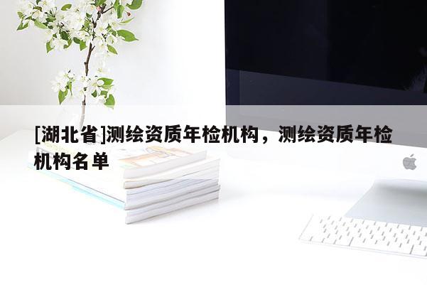 [湖北省]測繪資質年檢機構，測繪資質年檢機構名單