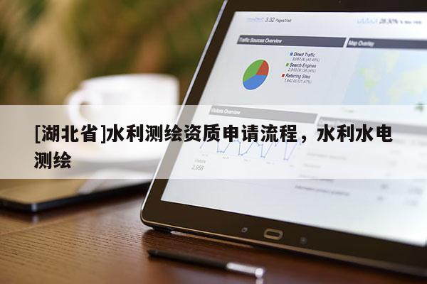 [湖北省]水利測(cè)繪資質(zhì)申請(qǐng)流程，水利水電測(cè)繪