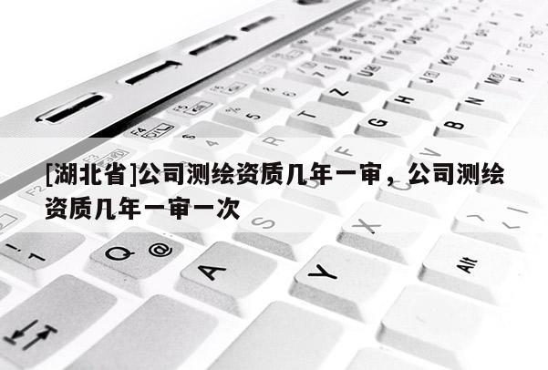 [湖北省]公司測繪資質幾年一審，公司測繪資質幾年一審一次