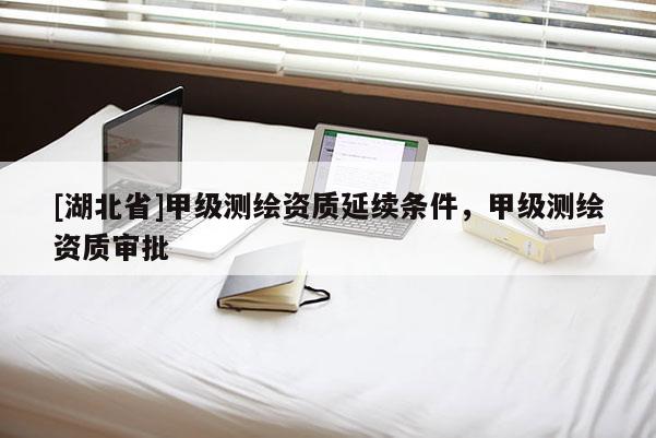 [湖北省]甲級測繪資質延續條件，甲級測繪資質審批