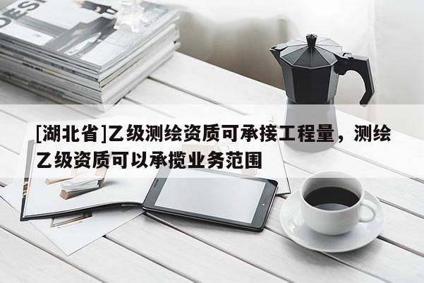[湖北省]乙級測繪資質可承接工程量，測繪乙級資質可以承攬業務范圍