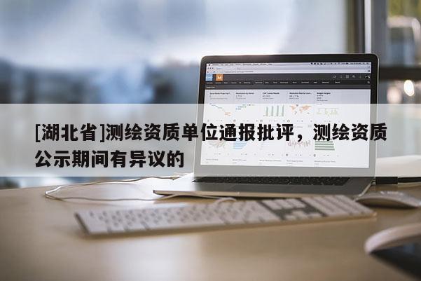 [湖北省]測繪資質(zhì)單位通報批評，測繪資質(zhì)公示期間有異議的