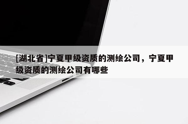 [湖北省]寧夏甲級(jí)資質(zhì)的測(cè)繪公司，寧夏甲級(jí)資質(zhì)的測(cè)繪公司有哪些