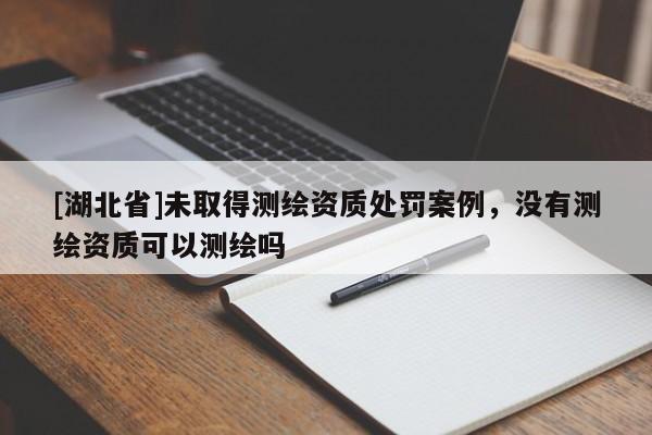 [湖北省]未取得測繪資質處罰案例，沒有測繪資質可以測繪嗎