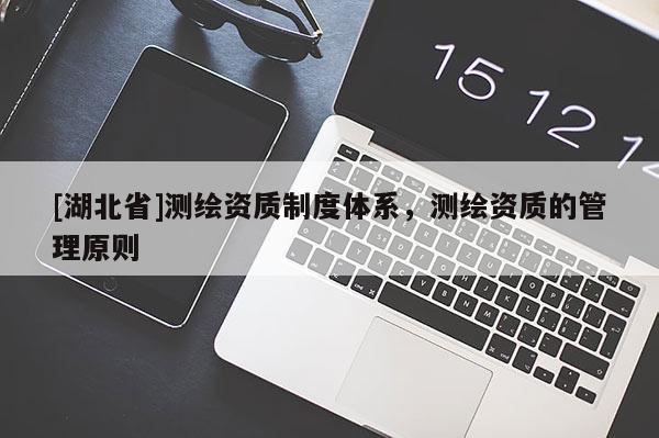 [湖北省]測繪資質制度體系，測繪資質的管理原則