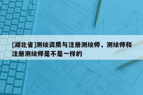 [湖北省]測繪資質與注冊測繪師，測繪師和注冊測繪師是不是一樣的