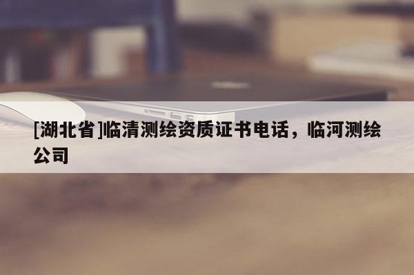 [湖北省]臨清測繪資質(zhì)證書電話，臨河測繪公司