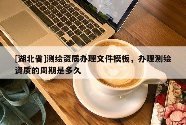 [湖北省]測繪資質辦理文件模板，辦理測繪資質的周期是多久