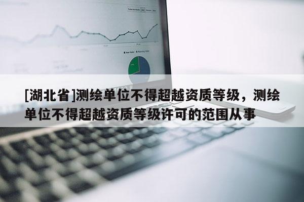[湖北省]測繪單位不得超越資質等級，測繪單位不得超越資質等級許可的范圍從事