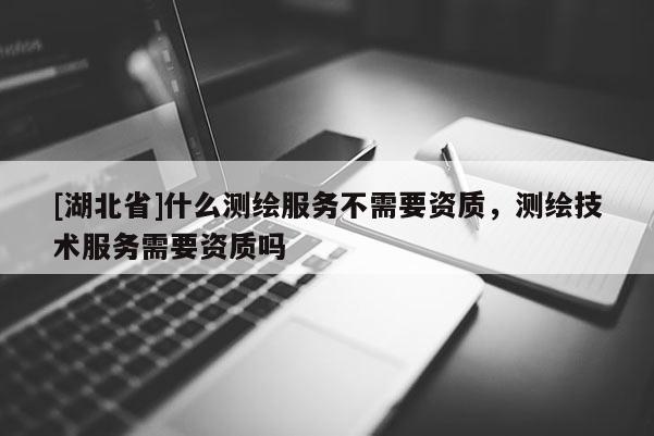 [湖北省]什么測繪服務不需要資質，測繪技術服務需要資質嗎