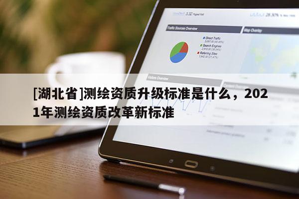 [湖北省]測繪資質(zhì)升級標(biāo)準(zhǔn)是什么，2021年測繪資質(zhì)改革新標(biāo)準(zhǔn)