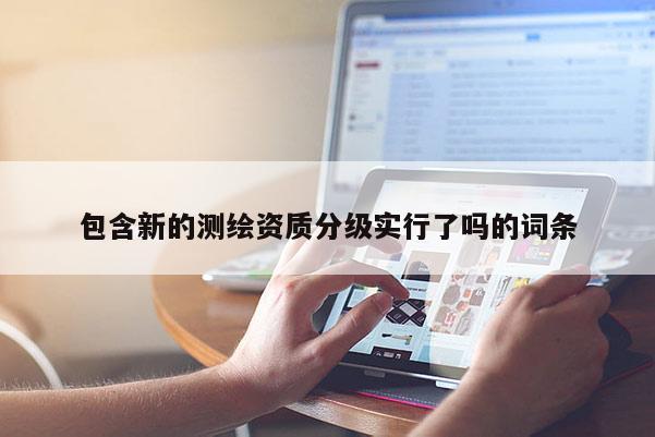 包含新的測繪資質分級實行了嗎的詞條