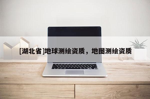 [湖北省]地球測繪資質，地圖測繪資質