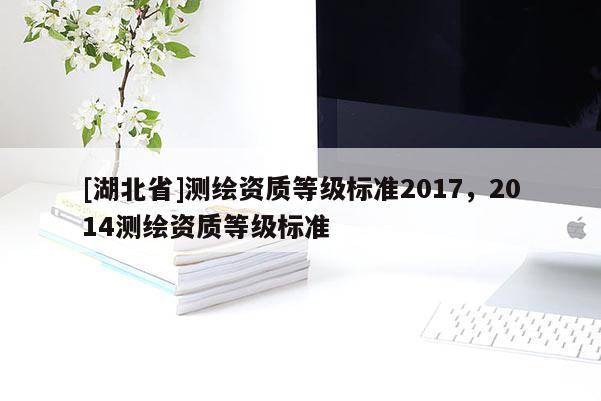 [湖北省]測(cè)繪資質(zhì)等級(jí)標(biāo)準(zhǔn)2017，2014測(cè)繪資質(zhì)等級(jí)標(biāo)準(zhǔn)