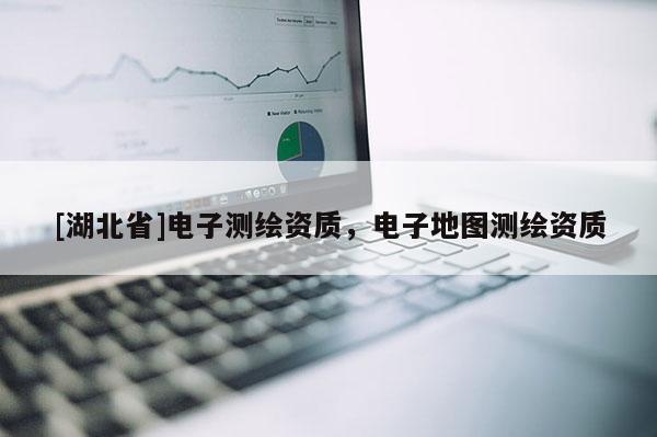 [湖北省]電子測繪資質，電子地圖測繪資質