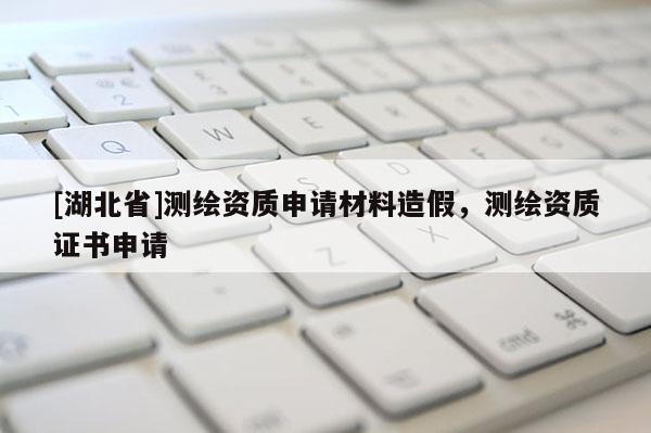 [湖北省]測繪資質申請材料造假，測繪資質證書申請