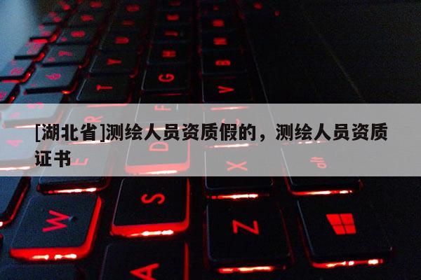 [湖北省]測繪人員資質假的，測繪人員資質證書