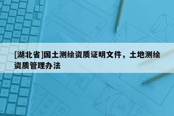 [湖北省]國土測繪資質證明文件，土地測繪資質管理辦法