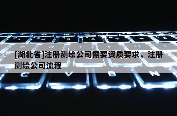 [湖北省]注冊(cè)測(cè)繪公司需要資質(zhì)要求，注冊(cè)測(cè)繪公司流程