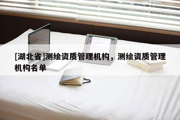 [湖北省]測(cè)繪資質(zhì)管理機(jī)構(gòu)，測(cè)繪資質(zhì)管理機(jī)構(gòu)名單