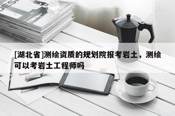 [湖北省]測(cè)繪資質(zhì)的規(guī)劃院報(bào)考巖土，測(cè)繪可以考巖土工程師嗎