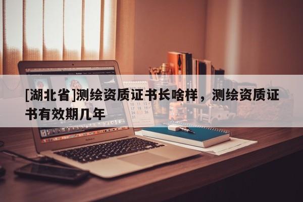 [湖北省]測(cè)繪資質(zhì)證書長啥樣，測(cè)繪資質(zhì)證書有效期幾年