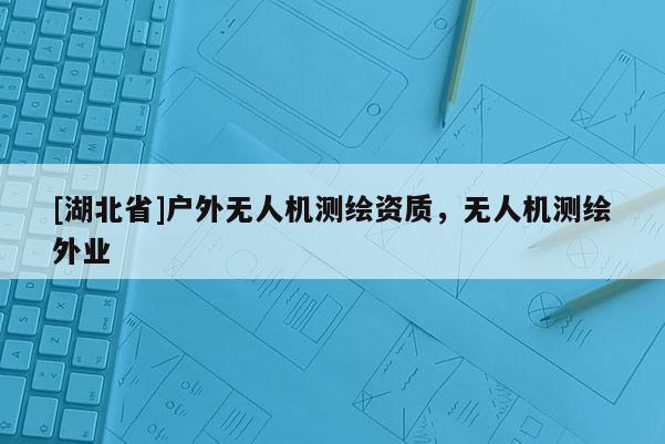 [湖北省]戶外無人機測繪資質，無人機測繪外業