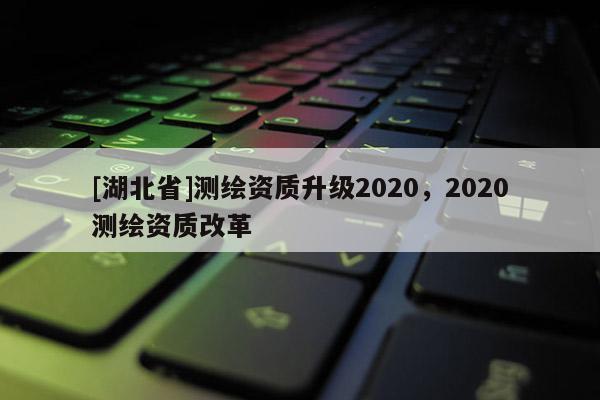 [湖北省]測繪資質升級2020，2020測繪資質改革