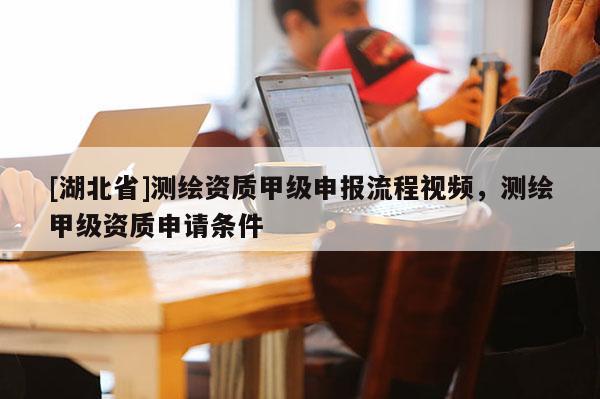 [湖北省]測繪資質甲級申報流程視頻，測繪甲級資質申請條件