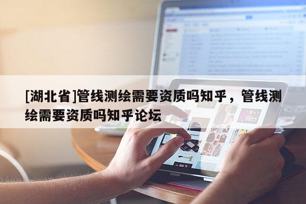 [湖北省]管線測(cè)繪需要資質(zhì)嗎知乎，管線測(cè)繪需要資質(zhì)嗎知乎論壇