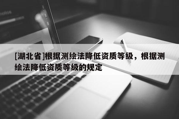 [湖北省]根據測繪法降低資質等級，根據測繪法降低資質等級的規定