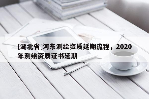 [湖北省]河東測繪資質延期流程，2020年測繪資質證書延期