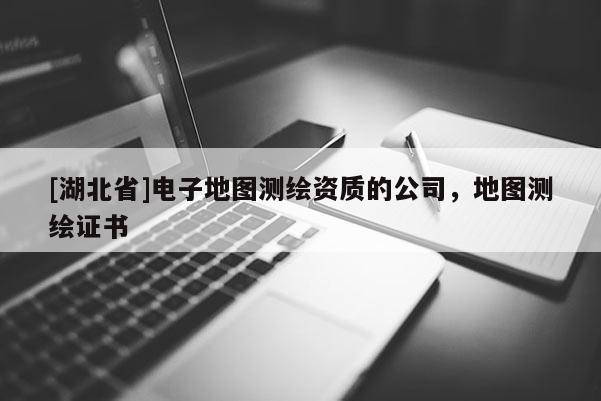 [湖北省]電子地圖測繪資質的公司，地圖測繪證書