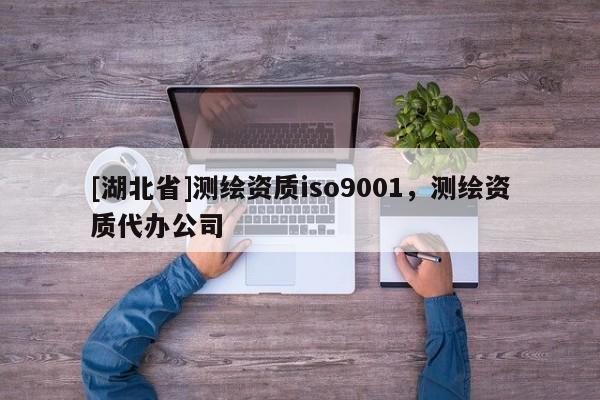 [湖北省]測繪資質(zhì)iso9001，測繪資質(zhì)代辦公司