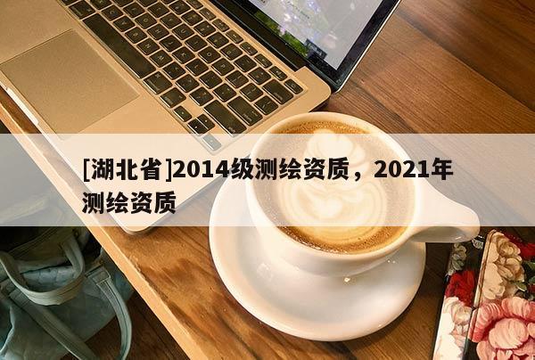 [湖北省]2014級測繪資質(zhì)，2021年測繪資質(zhì)