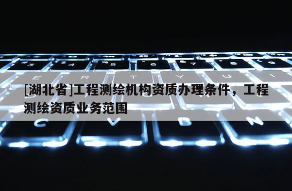 [湖北省]工程測繪機構資質辦理條件，工程測繪資質業務范圍