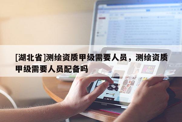 [湖北省]測繪資質(zhì)甲級需要人員，測繪資質(zhì)甲級需要人員配備嗎