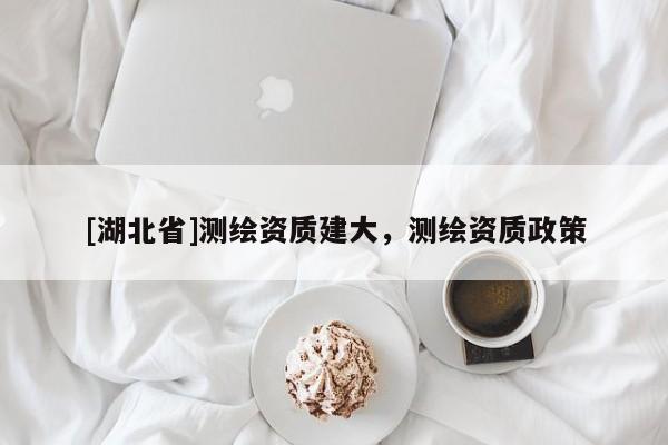 [湖北省]測繪資質建大，測繪資質政策