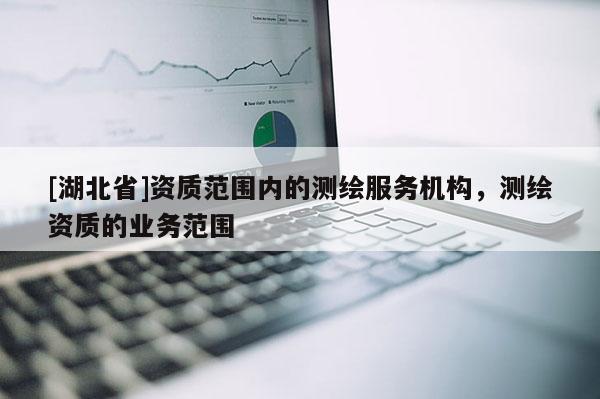 [湖北省]資質范圍內的測繪服務機構，測繪資質的業務范圍