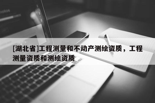 [湖北省]工程測量和不動產測繪資質，工程測量資質和測繪資質