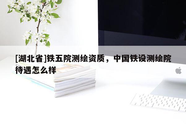 [湖北省]鐵五院測繪資質，中國鐵設測繪院待遇怎么樣